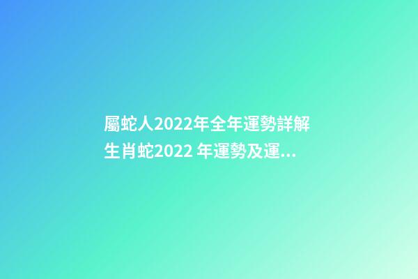 屬蛇人2022年全年運勢詳解 生肖蛇2022 年運勢及運程每月，生肖蛇2022 年每月運勢-第1張-觀點-玄機派